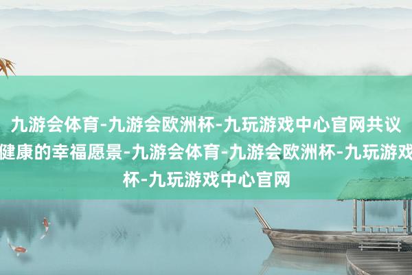 九游会体育-九游会欧洲杯-九玩游戏中心官网共议体质促进健康的幸福愿景-九游会体育-九游会欧洲杯-九玩游戏中心官网