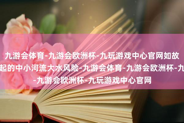 九游会体育-九游会欧洲杯-九玩游戏中心官网如故存在局部暴雨引起的中小河流大水风险-九游会体育-九游会欧洲杯-九玩游戏中心官网