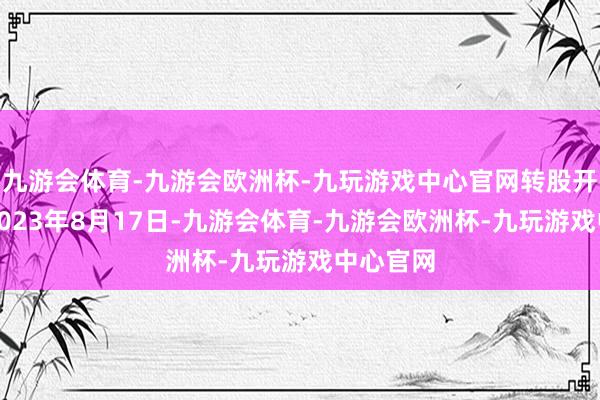 九游会体育-九游会欧洲杯-九玩游戏中心官网转股开动日为2023年8月17日-九游会体育-九游会欧洲杯-九玩游戏中心官网