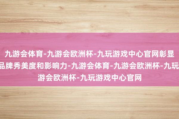 九游会体育-九游会欧洲杯-九玩游戏中心官网彰显“上海文化”品牌秀美度和影响力-九游会体育-九游会欧洲杯-九玩游戏中心官网