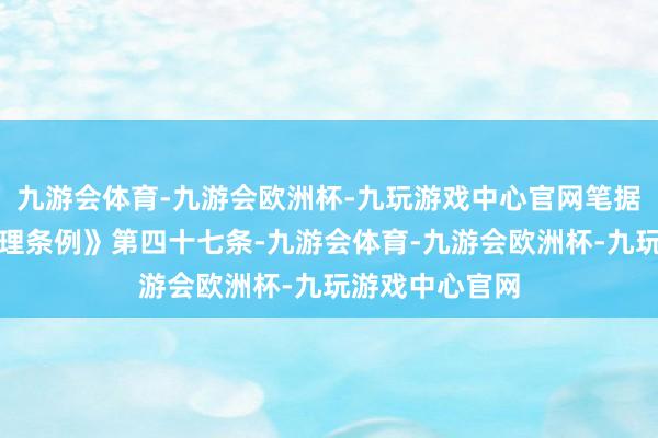 九游会体育-九游会欧洲杯-九玩游戏中心官网笔据《医疗机构管理条例》第四十七条-九游会体育-九游会欧洲杯-九玩游戏中心官网