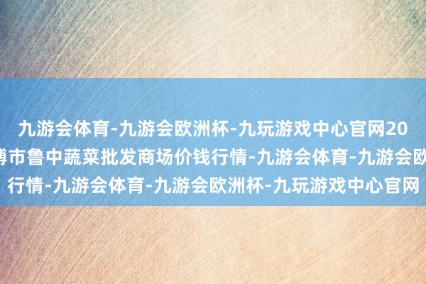 九游会体育-九游会欧洲杯-九玩游戏中心官网2024年5月28日山东淄博市鲁中蔬菜批发商场价钱行情-九游会体育-九游会欧洲杯-九玩游戏中心官网