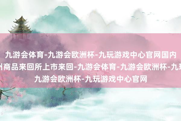 九游会体育-九游会欧洲杯-九玩游戏中心官网国内棉花期货在郑州商品来回所上市来回-九游会体育-九游会欧洲杯-九玩游戏中心官网