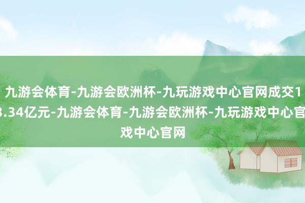 九游会体育-九游会欧洲杯-九玩游戏中心官网成交103.34亿元-九游会体育-九游会欧洲杯-九玩游戏中心官网