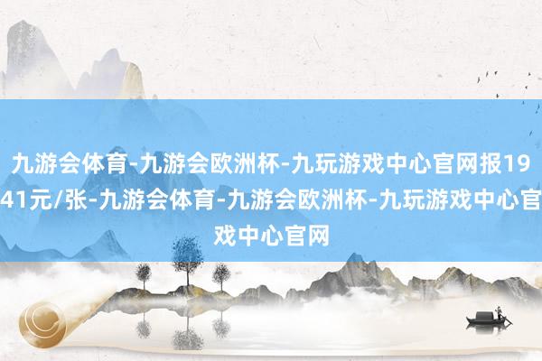 九游会体育-九游会欧洲杯-九玩游戏中心官网报197.41元/张-九游会体育-九游会欧洲杯-九玩游戏中心官网