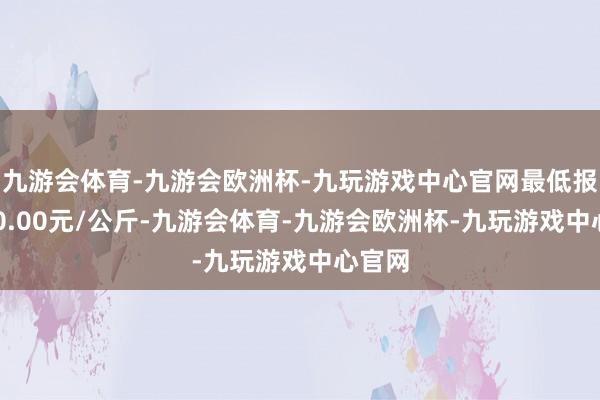 九游会体育-九游会欧洲杯-九玩游戏中心官网最低报价120.00元/公斤-九游会体育-九游会欧洲杯-九玩游戏中心官网