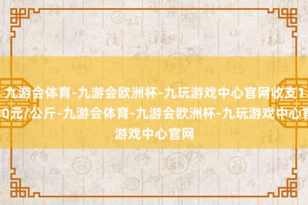 九游会体育-九游会欧洲杯-九玩游戏中心官网收支16.80元/公斤-九游会体育-九游会欧洲杯-九玩游戏中心官网