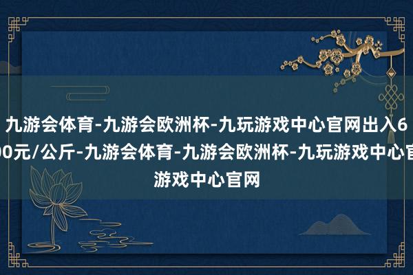 九游会体育-九游会欧洲杯-九玩游戏中心官网出入63.00元/公斤-九游会体育-九游会欧洲杯-九玩游戏中心官网