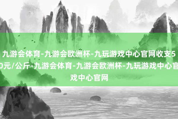 九游会体育-九游会欧洲杯-九玩游戏中心官网收支5.00元/公斤-九游会体育-九游会欧洲杯-九玩游戏中心官网