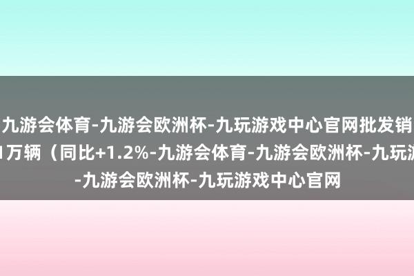 九游会体育-九游会欧洲杯-九玩游戏中心官网批发销量实现203.1万辆（同比+1.2%-九游会体育-九游会欧洲杯-九玩游戏中心官网