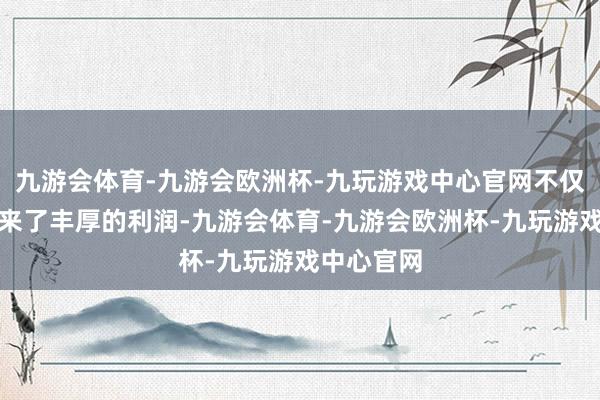 九游会体育-九游会欧洲杯-九玩游戏中心官网不仅为企业带来了丰厚的利润-九游会体育-九游会欧洲杯-九玩游戏中心官网