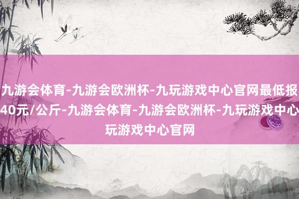 九游会体育-九游会欧洲杯-九玩游戏中心官网最低报价2.40元/公斤-九游会体育-九游会欧洲杯-九玩游戏中心官网