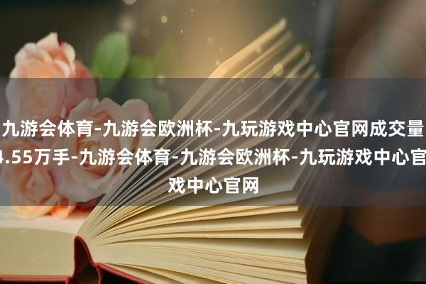 九游会体育-九游会欧洲杯-九玩游戏中心官网成交量14.55万手-九游会体育-九游会欧洲杯-九玩游戏中心官网