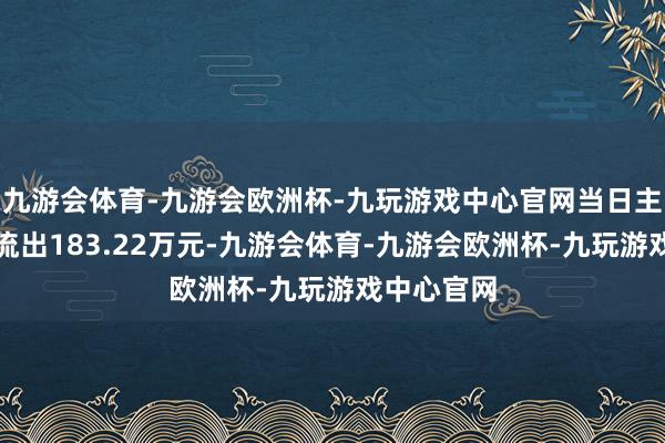 九游会体育-九游会欧洲杯-九玩游戏中心官网当日主力资金净流出183.22万元-九游会体育-九游会欧洲杯-九玩游戏中心官网