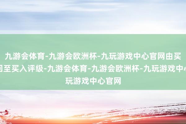 九游会体育-九游会欧洲杯-九玩游戏中心官网由买入挽回至买入评级-九游会体育-九游会欧洲杯-九玩游戏中心官网