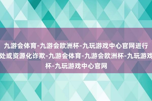 九游会体育-九游会欧洲杯-九玩游戏中心官网进行无害化惩处或资源化诈欺-九游会体育-九游会欧洲杯-九玩游戏中心官网