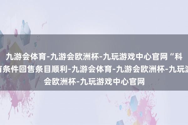 九游会体育-九游会欧洲杯-九玩游戏中心官网“科华转债”的有条件回售条目顺利-九游会体育-九游会欧洲杯-九玩游戏中心官网