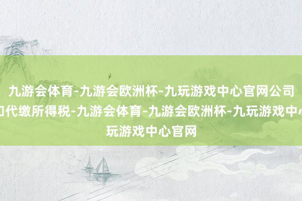 九游会体育-九游会欧洲杯-九玩游戏中心官网公司不代扣代缴所得税-九游会体育-九游会欧洲杯-九玩游戏中心官网