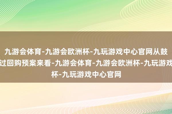 九游会体育-九游会欧洲杯-九玩游戏中心官网从鼓吹大明白过回购预案来看-九游会体育-九游会欧洲杯-九玩游戏中心官网