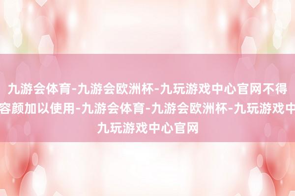 九游会体育-九游会欧洲杯-九玩游戏中心官网不得以任何容颜加以使用-九游会体育-九游会欧洲杯-九玩游戏中心官网