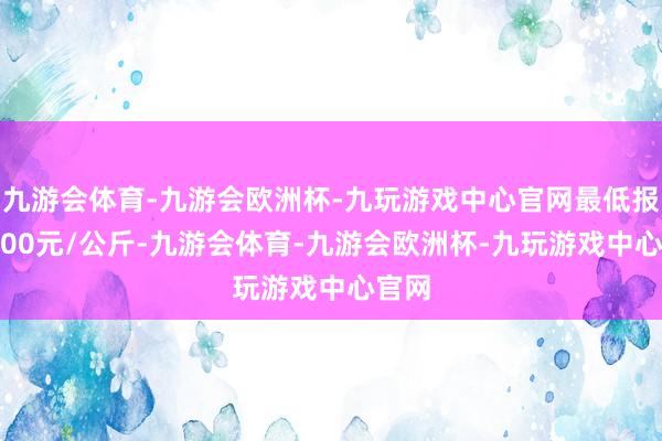 九游会体育-九游会欧洲杯-九玩游戏中心官网最低报价1.00元/公斤-九游会体育-九游会欧洲杯-九玩游戏中心官网