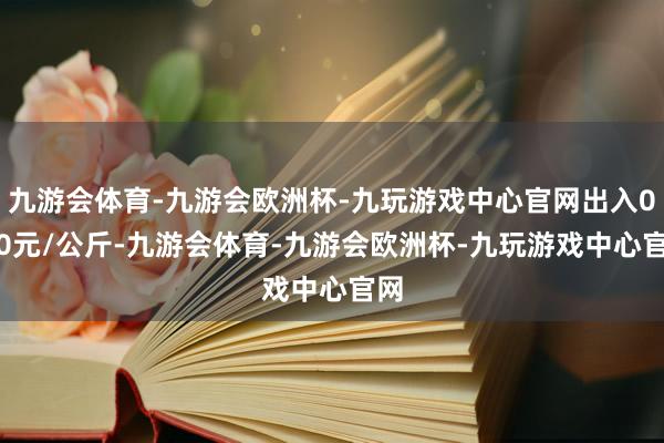 九游会体育-九游会欧洲杯-九玩游戏中心官网出入0.00元/公斤-九游会体育-九游会欧洲杯-九玩游戏中心官网