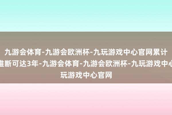 九游会体育-九游会欧洲杯-九玩游戏中心官网累计期限推断可达3年-九游会体育-九游会欧洲杯-九玩游戏中心官网