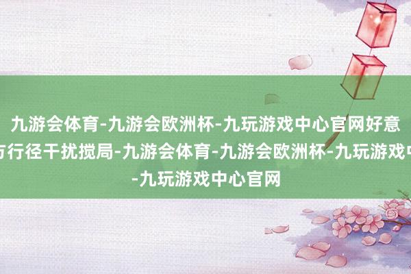 九游会体育-九游会欧洲杯-九玩游戏中心官网好意思、加方行径干扰搅局-九游会体育-九游会欧洲杯-九玩游戏中心官网