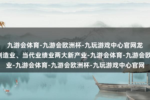 九游会体育-九游会欧洲杯-九玩游戏中心官网龙华区将落拓发展先进制造业、当代业绩业两大新产业-九游会体育-九游会欧洲杯-九玩游戏中心官网