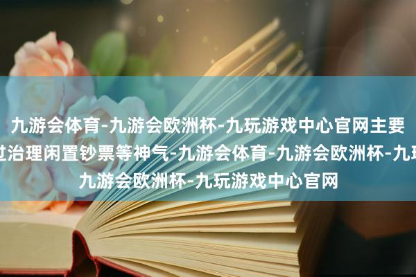 九游会体育-九游会欧洲杯-九玩游戏中心官网主要原因是场合通过治理闲置钞票等神气-九游会体育-九游会欧洲杯-九玩游戏中心官网