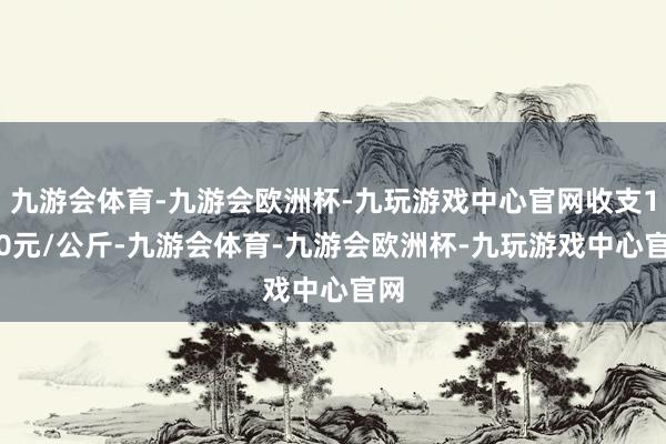 九游会体育-九游会欧洲杯-九玩游戏中心官网收支1.00元/公斤-九游会体育-九游会欧洲杯-九玩游戏中心官网