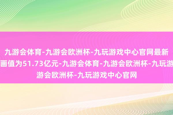 九游会体育-九游会欧洲杯-九玩游戏中心官网最新金钱净值筹画值为51.73亿元-九游会体育-九游会欧洲杯-九玩游戏中心官网