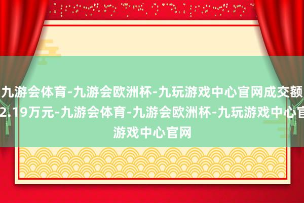 九游会体育-九游会欧洲杯-九玩游戏中心官网成交额232.19万元-九游会体育-九游会欧洲杯-九玩游戏中心官网