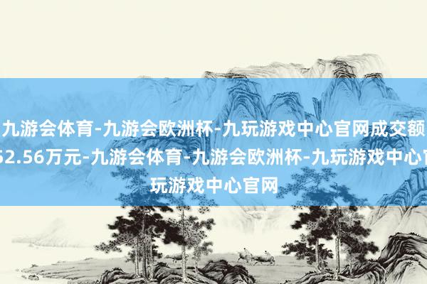 九游会体育-九游会欧洲杯-九玩游戏中心官网成交额3052.56万元-九游会体育-九游会欧洲杯-九玩游戏中心官网