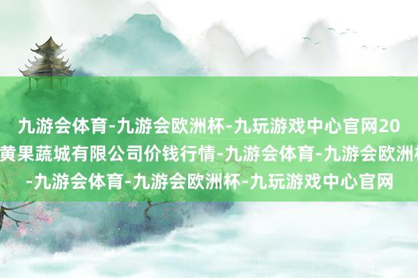 九游会体育-九游会欧洲杯-九玩游戏中心官网2024年11月4日河南内黄果蔬城有限公司价钱行情-九游会体育-九游会欧洲杯-九玩游戏中心官网