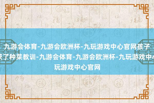 九游会体育-九游会欧洲杯-九玩游戏中心官网孩子们收获了种菜教训-九游会体育-九游会欧洲杯-九玩游戏中心官网