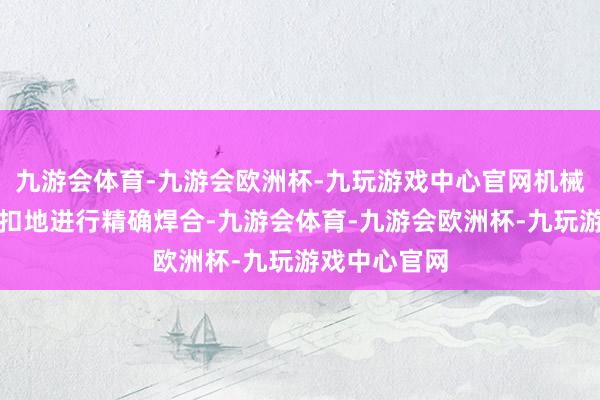 九游会体育-九游会欧洲杯-九玩游戏中心官网机械手臂丝丝入扣地进行精确焊合-九游会体育-九游会欧洲杯-九玩游戏中心官网