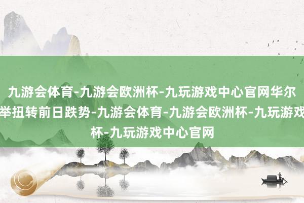 九游会体育-九游会欧洲杯-九玩游戏中心官网华尔街股市一举扭转前日跌势-九游会体育-九游会欧洲杯-九玩游戏中心官网