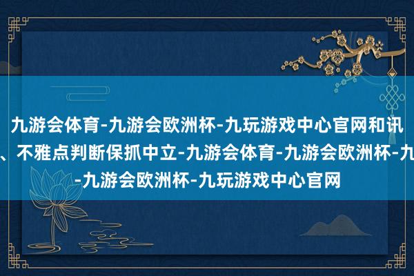 九游会体育-九游会欧洲杯-九玩游戏中心官网和讯网站对文中述说、不雅点判断保抓中立-九游会体育-九游会欧洲杯-九玩游戏中心官网