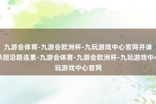 九游会体育-九游会欧洲杯-九玩游戏中心官网并请自行承担沿路连累-九游会体育-九游会欧洲杯-九玩游戏中心官网