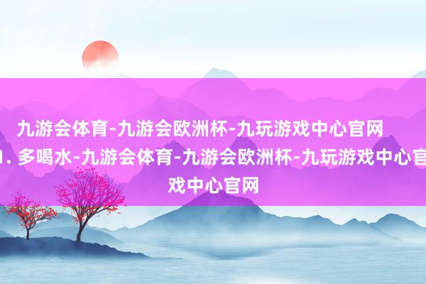 九游会体育-九游会欧洲杯-九玩游戏中心官网        1. 多喝水-九游会体育-九游会欧洲杯-九玩游戏中心官网