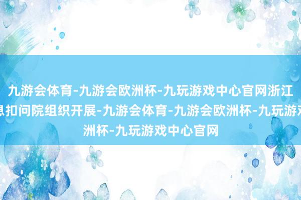 九游会体育-九游会欧洲杯-九玩游戏中心官网浙江省科技信息扣问院组织开展-九游会体育-九游会欧洲杯-九玩游戏中心官网