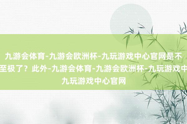 九游会体育-九游会欧洲杯-九玩游戏中心官网是不是节约至极了？此外-九游会体育-九游会欧洲杯-九玩游戏中心官网