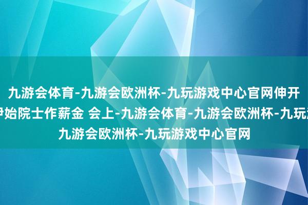 九游会体育-九游会欧洲杯-九玩游戏中心官网伸开剩余53%戚伊始院士作薪金 会上-九游会体育-九游会欧洲杯-九玩游戏中心官网