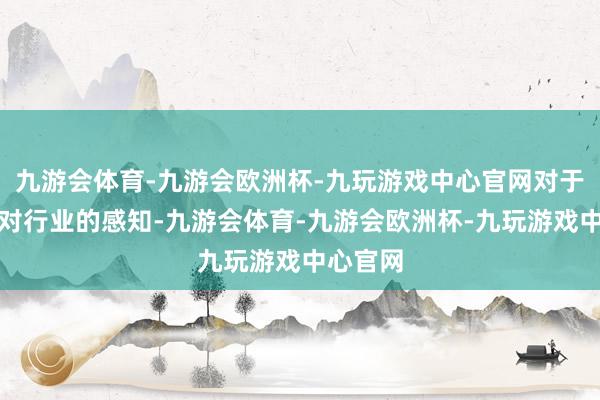 九游会体育-九游会欧洲杯-九玩游戏中心官网对于那时她对行业的感知-九游会体育-九游会欧洲杯-九玩游戏中心官网