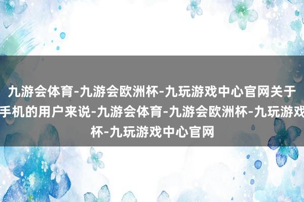 九游会体育-九游会欧洲杯-九玩游戏中心官网关于心爱小屏手机的用户来说-九游会体育-九游会欧洲杯-九玩游戏中心官网