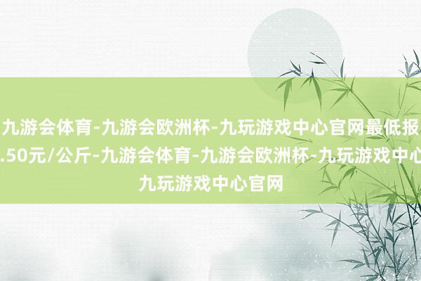 九游会体育-九游会欧洲杯-九玩游戏中心官网最低报价12.50元/公斤-九游会体育-九游会欧洲杯-九玩游戏中心官网