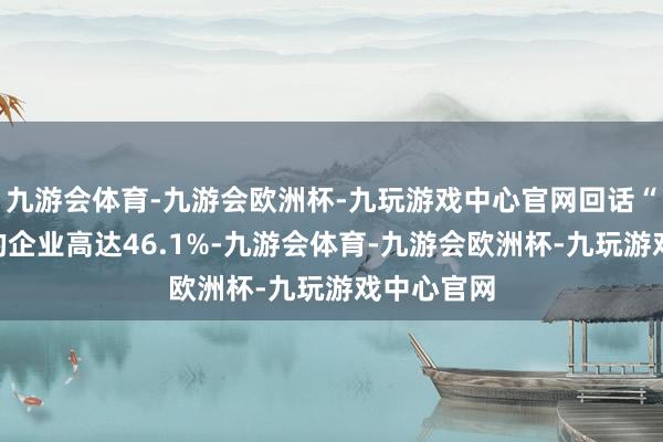 九游会体育-九游会欧洲杯-九玩游戏中心官网回话“未推动”的企业高达46.1%-九游会体育-九游会欧洲杯-九玩游戏中心官网