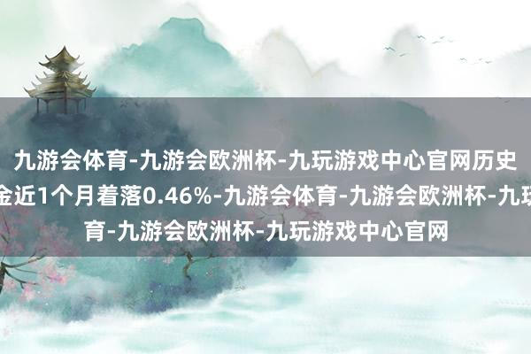 九游会体育-九游会欧洲杯-九玩游戏中心官网历史数据表露该基金近1个月着落0.46%-九游会体育-九游会欧洲杯-九玩游戏中心官网