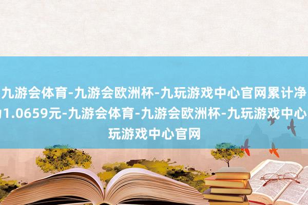 九游会体育-九游会欧洲杯-九玩游戏中心官网累计净值为1.0659元-九游会体育-九游会欧洲杯-九玩游戏中心官网